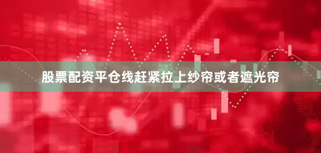 股票配资平仓线赶紧拉上纱帘或者遮光帘