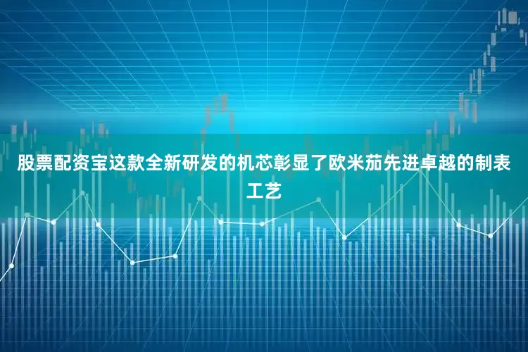 股票配资宝这款全新研发的机芯彰显了欧米茄先进卓越的制表工艺