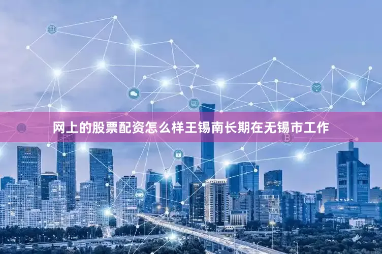 网上的股票配资怎么样王锡南长期在无锡市工作