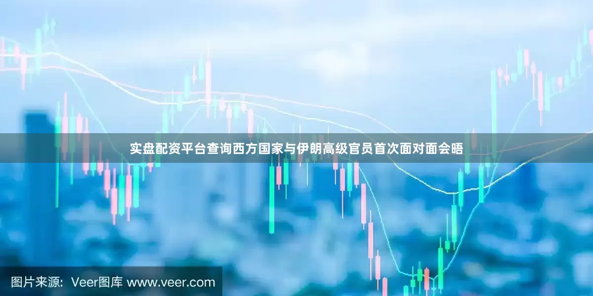 实盘配资平台查询西方国家与伊朗高级官员首次面对面会晤