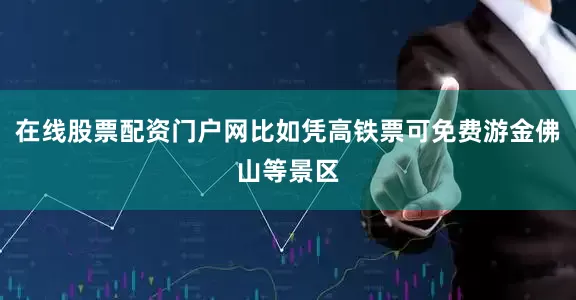 在线股票配资门户网比如凭高铁票可免费游金佛山等景区