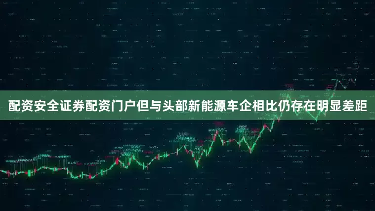 配资安全证券配资门户但与头部新能源车企相比仍存在明显差距