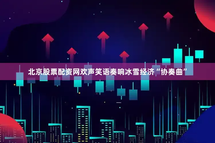 北京股票配资网欢声笑语奏响冰雪经济“协奏曲”