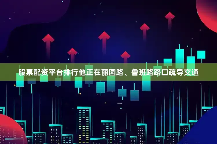股票配资平台排行他正在丽园路、鲁班路路口疏导交通