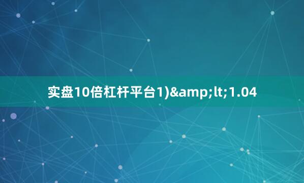 实盘10倍杠杆平台1)&lt;1.04
