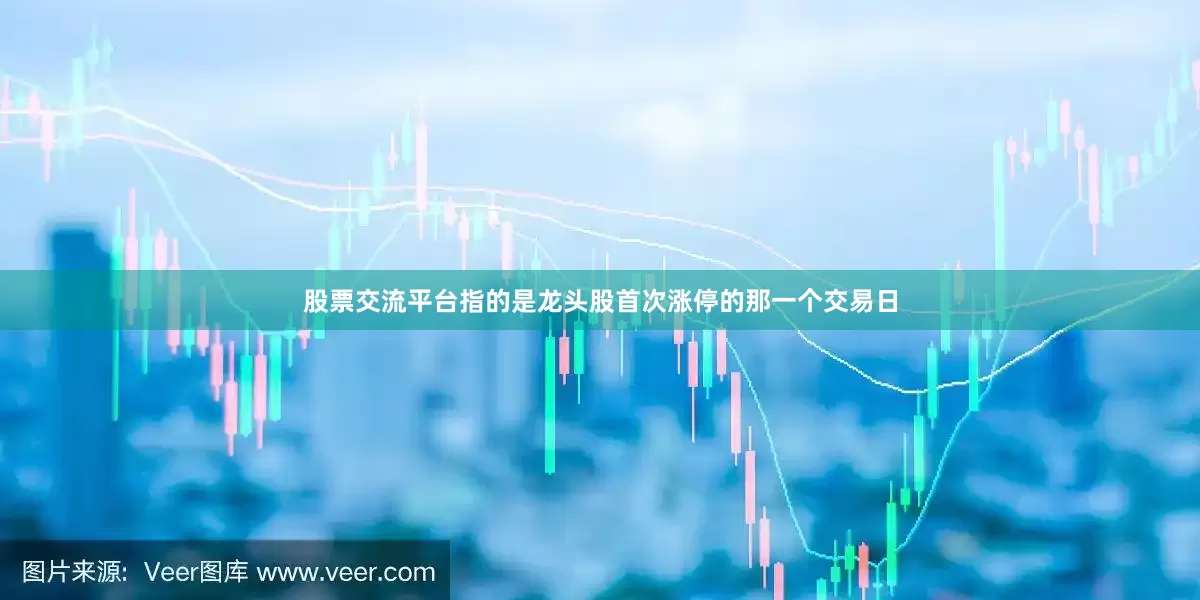 股票交流平台指的是龙头股首次涨停的那一个交易日