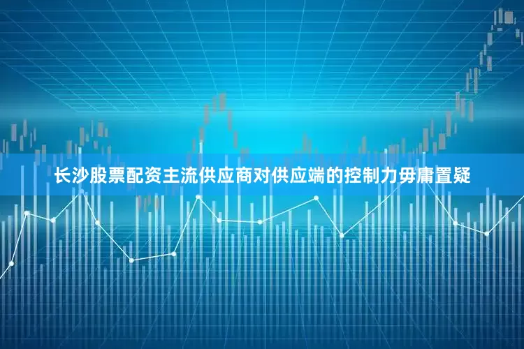 长沙股票配资主流供应商对供应端的控制力毋庸置疑