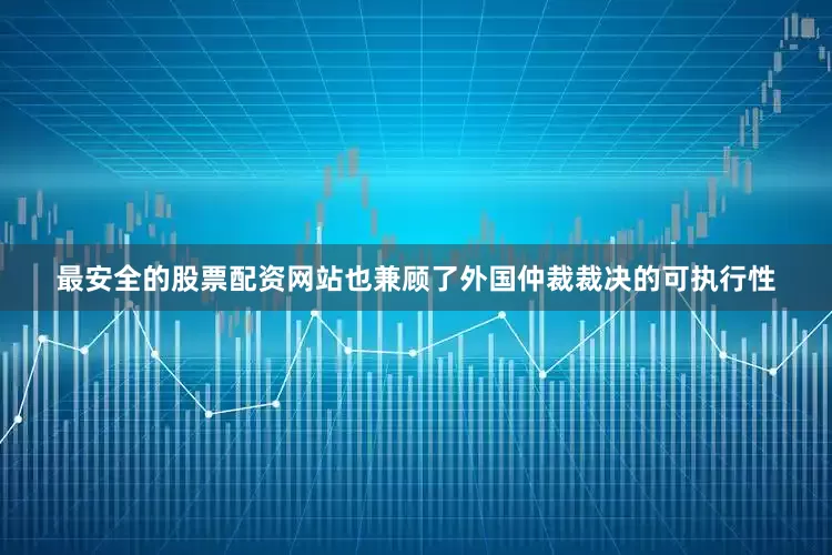 最安全的股票配资网站也兼顾了外国仲裁裁决的可执行性