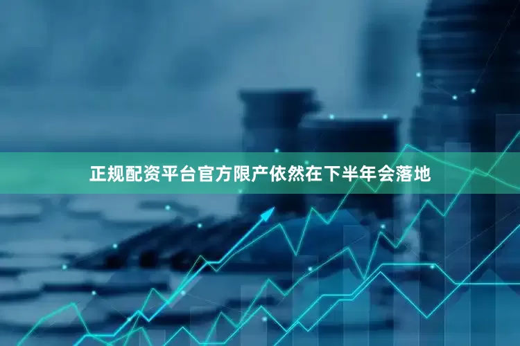 正规配资平台官方限产依然在下半年会落地