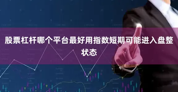 股票杠杆哪个平台最好用指数短期可能进入盘整状态