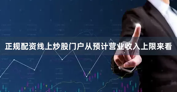 正规配资线上炒股门户从预计营业收入上限来看