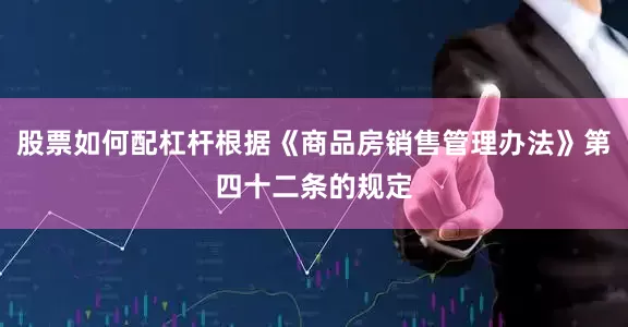股票如何配杠杆根据《商品房销售管理办法》第四十二条的规定