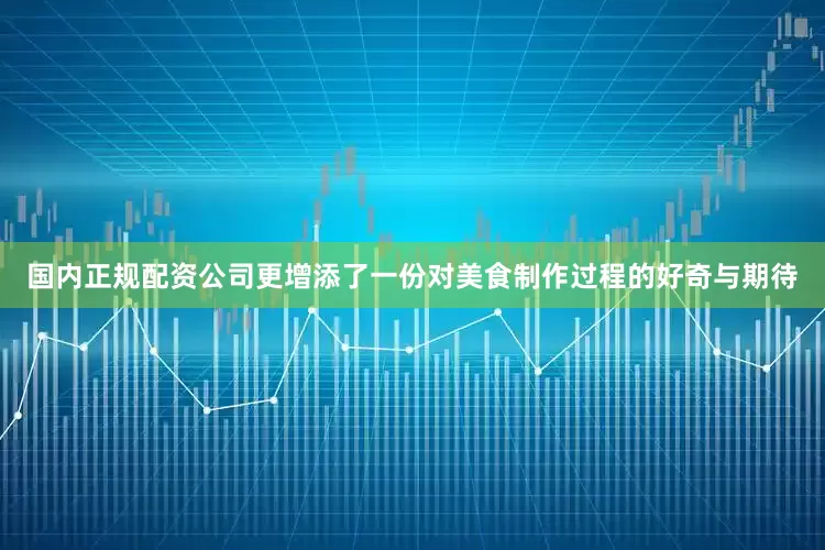 国内正规配资公司更增添了一份对美食制作过程的好奇与期待