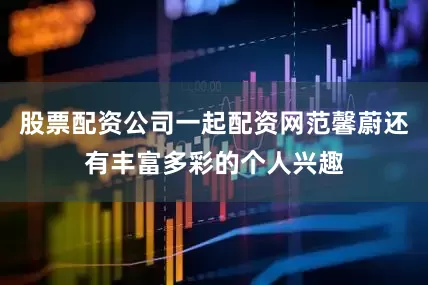 股票配资公司一起配资网范馨蔚还有丰富多彩的个人兴趣