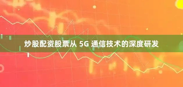 炒股配资股票从 5G 通信技术的深度研发