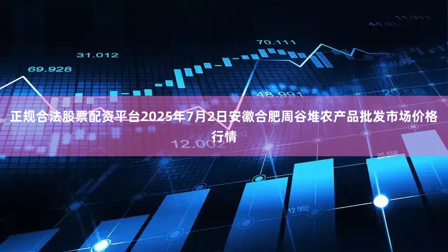 正规合法股票配资平台2025年7月2日安徽合肥周谷堆农产品批发市场价格行情