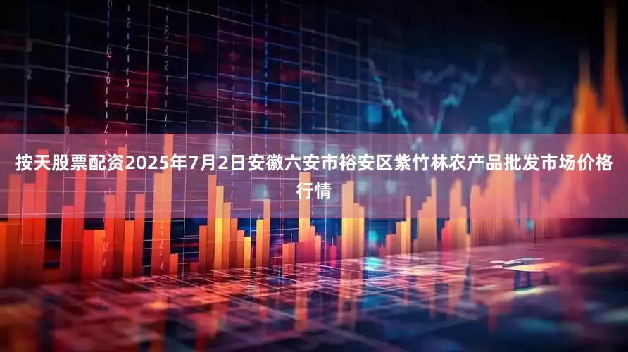 按天股票配资2025年7月2日安徽六安市裕安区紫竹林农产品批发市场价格行情