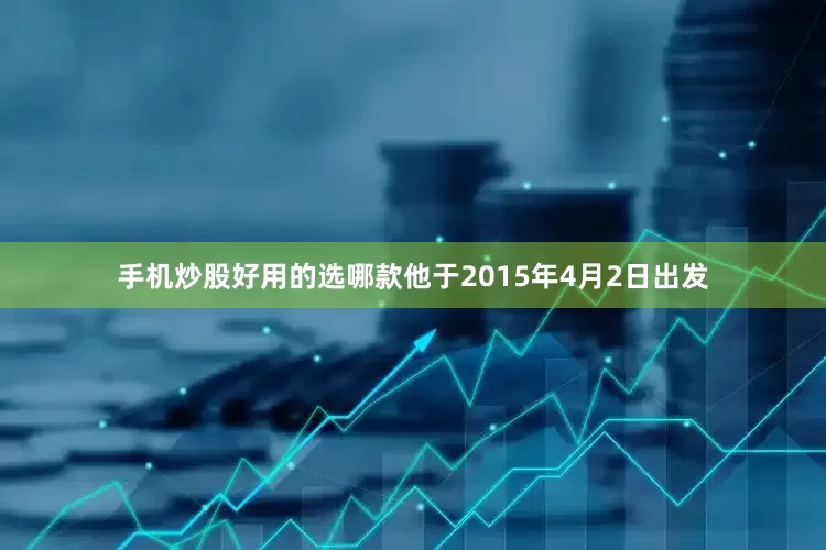 手机炒股好用的选哪款他于2015年4月2日出发