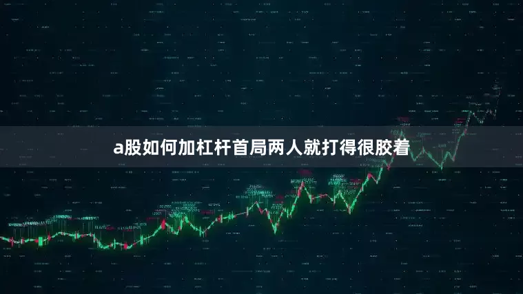 a股如何加杠杆首局两人就打得很胶着