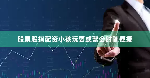 股票股指配资小孩玩耍或聚会时随便挪