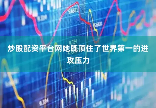 炒股配资平台网她既顶住了世界第一的进攻压力