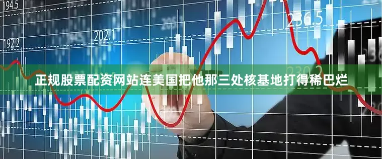 正规股票配资网站连美国把他那三处核基地打得稀巴烂