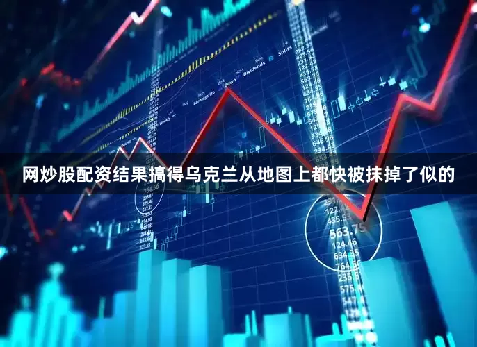 网炒股配资结果搞得乌克兰从地图上都快被抹掉了似的