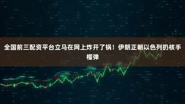 全国前三配资平台立马在网上炸开了锅！伊朗正朝以色列扔核手榴弹