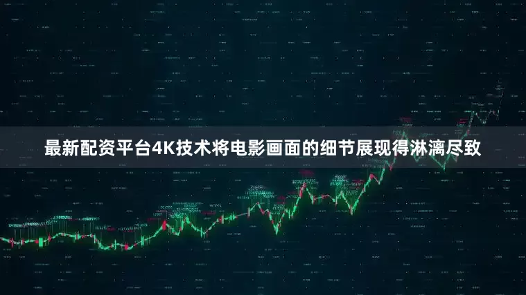 最新配资平台4K技术将电影画面的细节展现得淋漓尽致