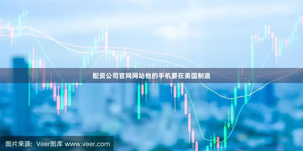 配资公司官网网站他的手机要在美国制造