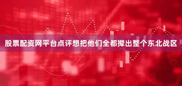 股票配资网平台点评想把他们全都撵出整个东北战区