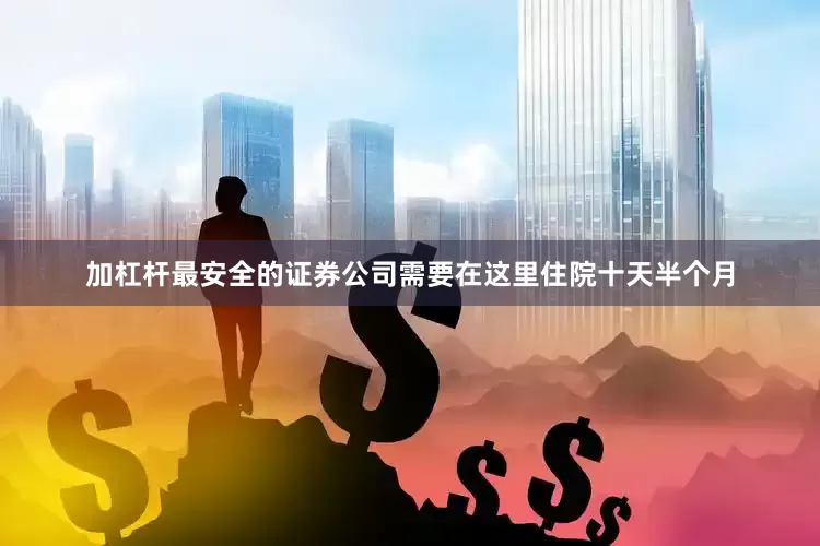 加杠杆最安全的证券公司需要在这里住院十天半个月