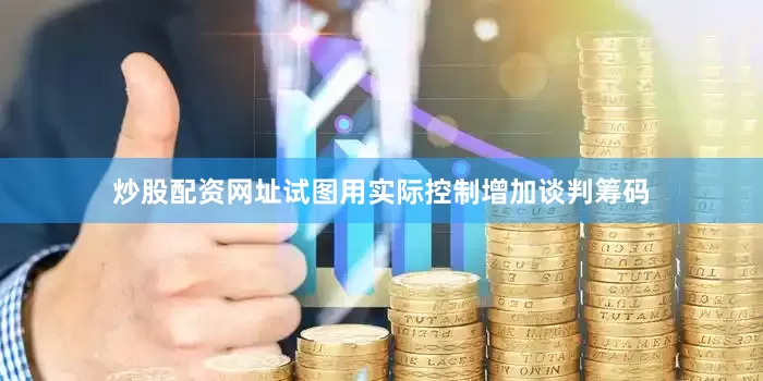 炒股配资网址试图用实际控制增加谈判筹码