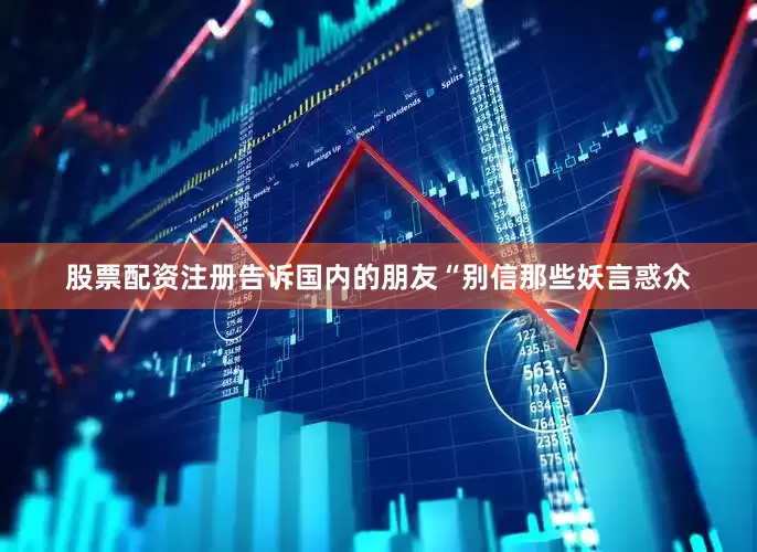 股票配资注册告诉国内的朋友“别信那些妖言惑众