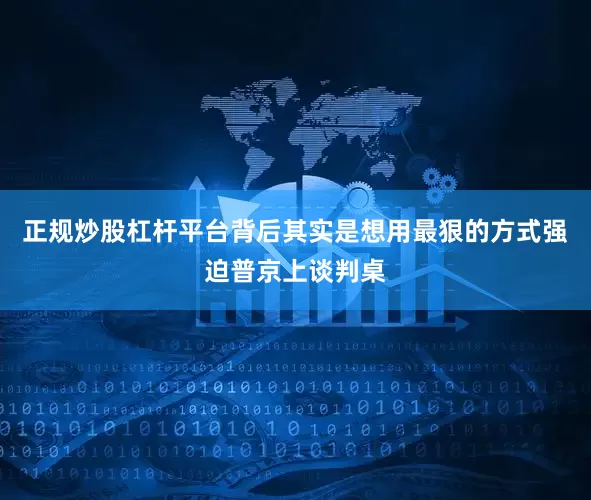 正规炒股杠杆平台背后其实是想用最狠的方式强迫普京上谈判桌