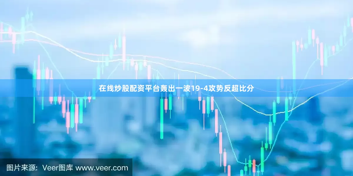 在线炒股配资平台轰出一波19-4攻势反超比分