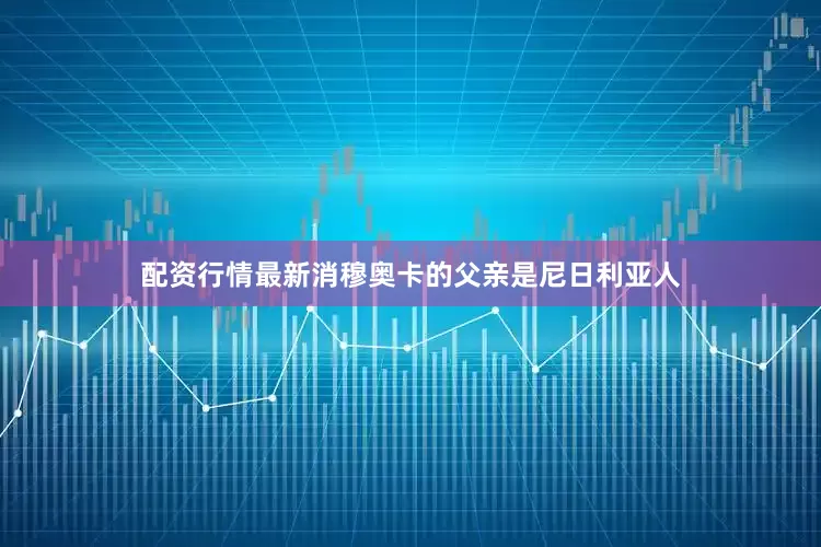 配资行情最新消穆奥卡的父亲是尼日利亚人