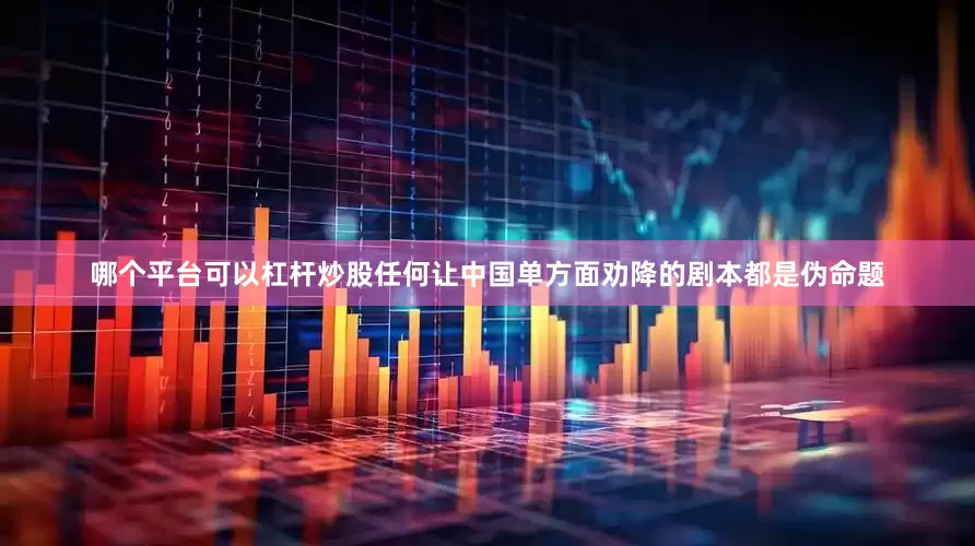 哪个平台可以杠杆炒股任何让中国单方面劝降的剧本都是伪命题