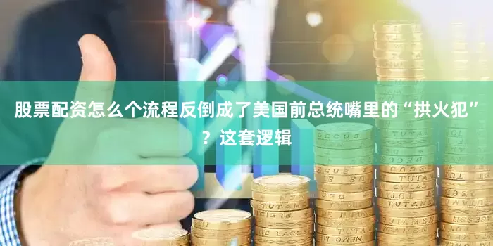股票配资怎么个流程反倒成了美国前总统嘴里的“拱火犯”？这套逻辑