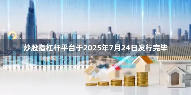 炒股指杠杆平台于2025年7月24日发行完毕