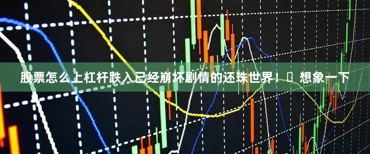 股票怎么上杠杆跌入已经崩坏剧情的还珠世界！	想象一下