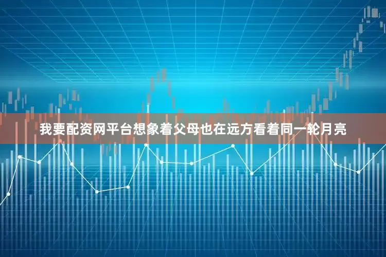 我要配资网平台想象着父母也在远方看着同一轮月亮