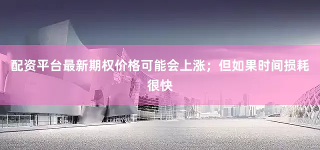 配资平台最新期权价格可能会上涨；但如果时间损耗很快