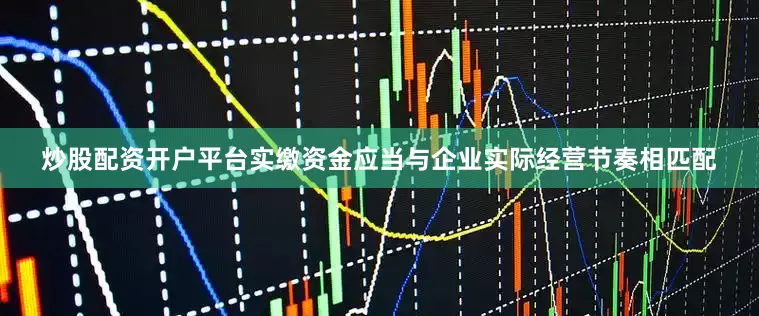 炒股配资开户平台实缴资金应当与企业实际经营节奏相匹配