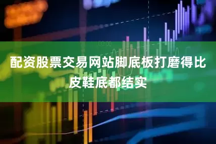 配资股票交易网站脚底板打磨得比皮鞋底都结实