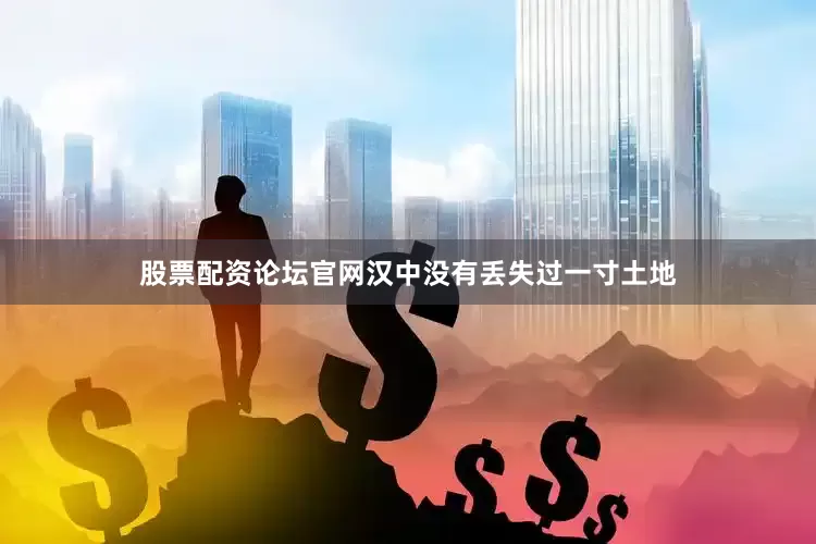 股票配资论坛官网汉中没有丢失过一寸土地