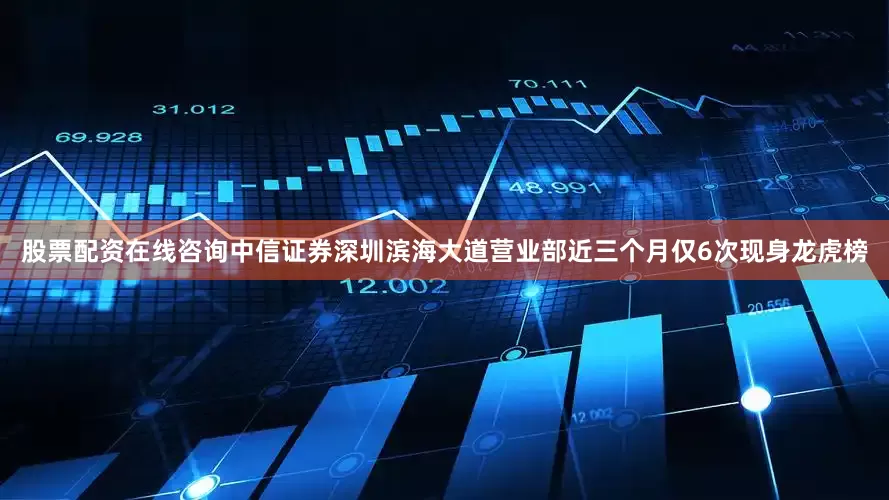 股票配资在线咨询中信证券深圳滨海大道营业部近三个月仅6次现身龙虎榜