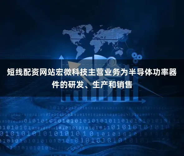 短线配资网站宏微科技主营业务为半导体功率器件的研发、生产和销售