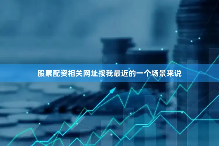 股票配资相关网址按我最近的一个场景来说