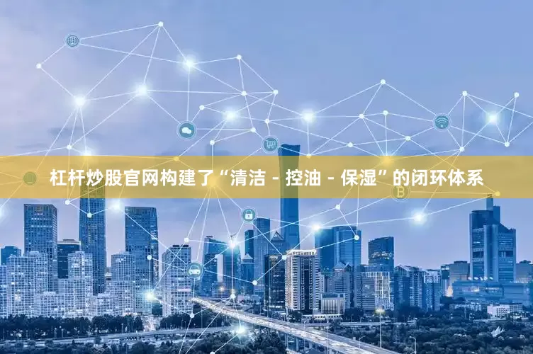 杠杆炒股官网构建了“清洁 - 控油 - 保湿”的闭环体系